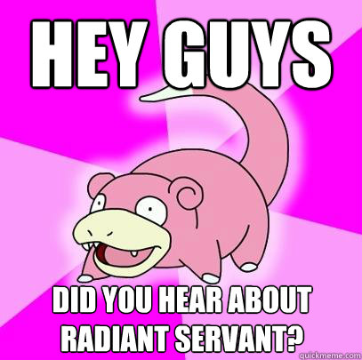 Hey guys Did you hear about radiant servant?   Slowpoke