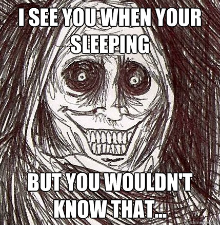 I see you when your sleeping But you wouldn't know that...  Horrifying Houseguest