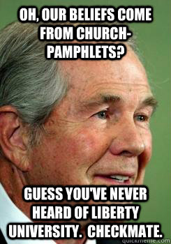 Oh, our beliefs come from church-pamphlets? Guess you've never heard of Liberty University.  Checkmate. - Oh, our beliefs come from church-pamphlets? Guess you've never heard of Liberty University.  Checkmate.  Creepy Pat