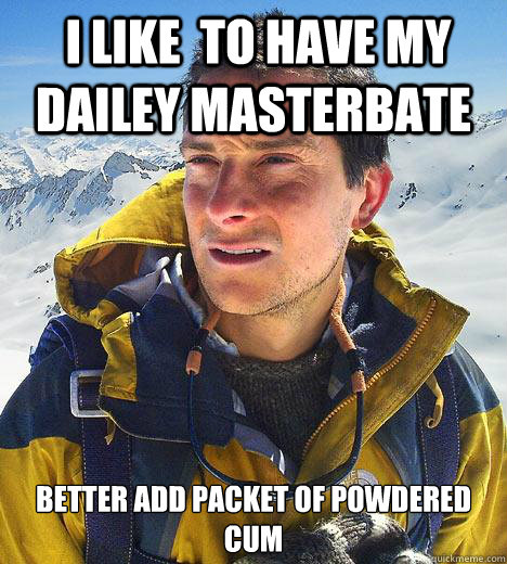  i like  to have my dailey masterbate better add packet of powdered cum -  i like  to have my dailey masterbate better add packet of powdered cum  Bear Grylls