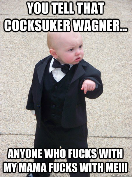 You tell that cocksuker Wagner... Anyone who fucks with my mama fucks with me!!!  Baby Godfather