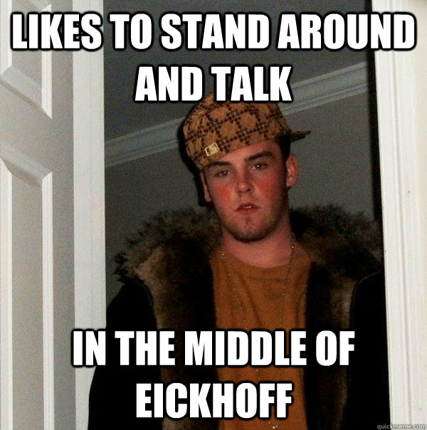 Likes to stand around and talk In the middle of eickhoff  Scumbag Steve