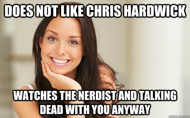 Does not like chris hardwick Watches the nerdist and talking dead with you anyway  Good Girl Gina