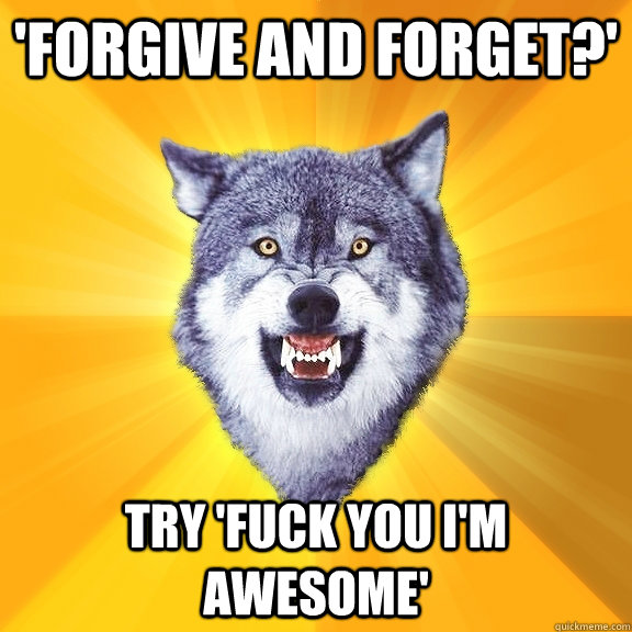 'forgive and forget?' Try 'fuck you I'm awesome'  Courage Wolf