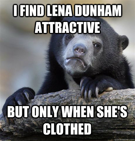 I FIND LENA DUNHAM ATTRACTIVE BUT ONLY WHEN SHE'S CLOTHED  Confession Bear