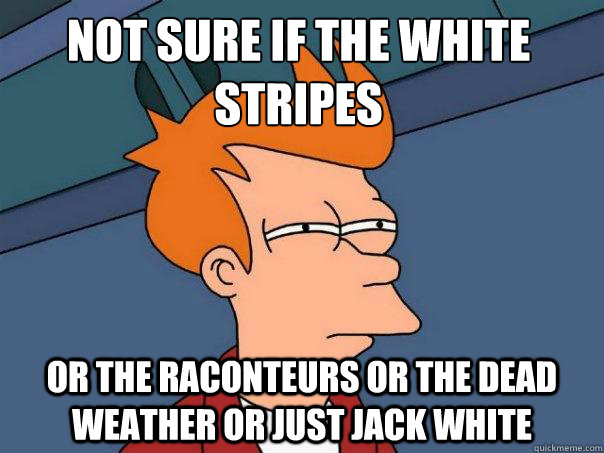 Not sure if the white stripes or the raconteurs or the dead weather or just jack white  Futurama Fry