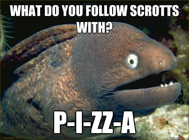 what do you follow scrotts with? p-i-zz-a  Bad Joke Eel