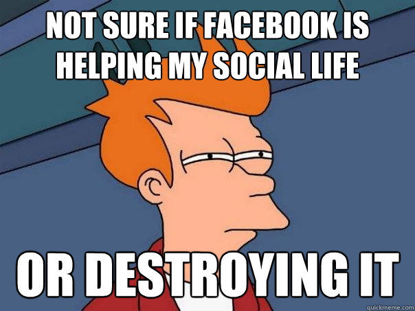 not sure if facebook is helping my social life or destroying it  Futurama Fry