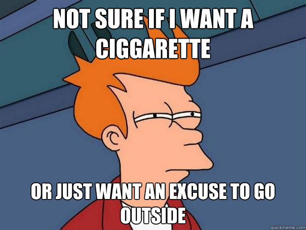 Not sure if I want a ciggarette Or just want an excuse to go outside - Not sure if I want a ciggarette Or just want an excuse to go outside  Misc