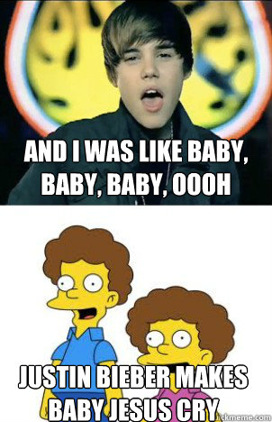 And I was like baby, baby, baby, oooh Justin Bieber makes baby Jesus cry - And I was like baby, baby, baby, oooh Justin Bieber makes baby Jesus cry  Baby