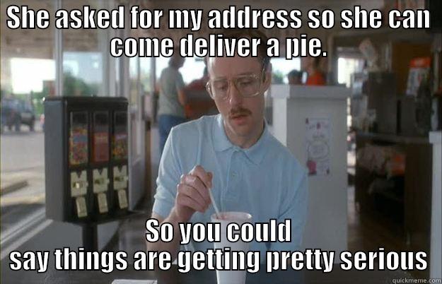 SHE ASKED FOR MY ADDRESS SO SHE CAN COME DELIVER A PIE. SO YOU COULD SAY THINGS ARE GETTING PRETTY SERIOUS Things are getting pretty serious