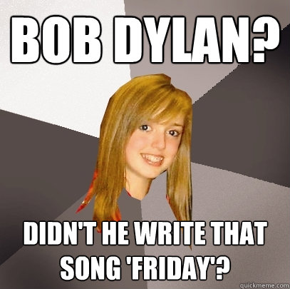 BOB DYLAN? DIDN'T HE WRITE THAT SONG 'FRIDAY'?  Musically Oblivious 8th Grader