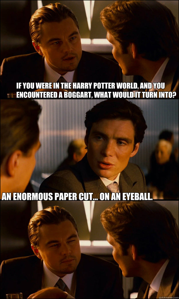 If you were in the Harry Potter world, and you encountered a boggart, what would it turn into? An enormous paper cut... on an eyeball.  Inception