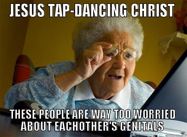 JESUS TAP-DANCING CHRIST THESE PEOPLE ARE WAY TOO WORRIED ABOUT EACHOTHER'S GENITALS Grandma finds the Internet