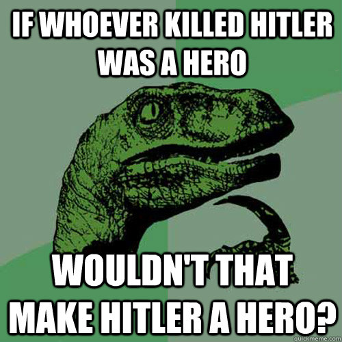 if whoever killed hitler was a hero wouldn't that make hitler a hero?  Philosoraptor