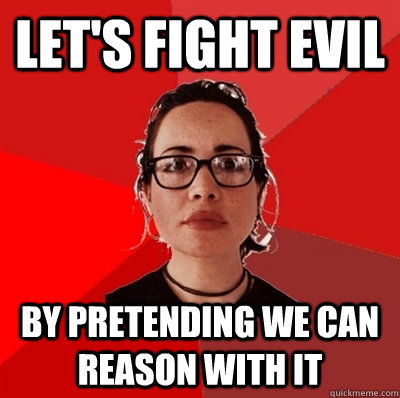 let's fight evil by pretending we can reason with it  Liberal Douche Garofalo