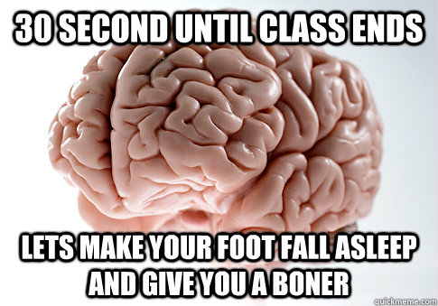 30 second until class ends lets make your foot fall asleep and give you a boner  Scumbag Brain