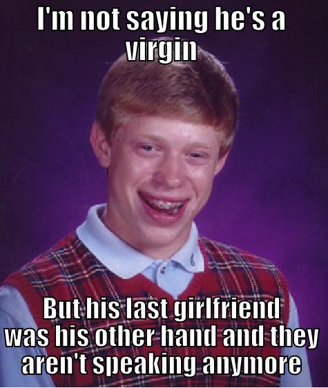 Virginity unleashed - I'M NOT SAYING HE'S A VIRGIN BUT HIS LAST GIRLFRIEND WAS HIS OTHER HAND AND THEY AREN'T SPEAKING ANYMORE Bad Luck Brian