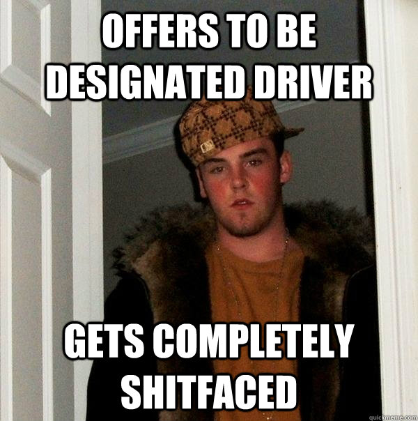 Offers to be designated driver gets completely shitfaced  Scumbag Steve