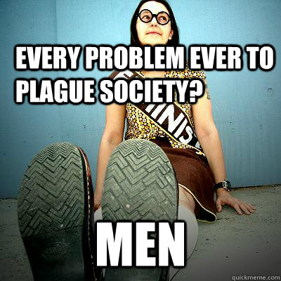 Every problem ever to plague society? Men - Every problem ever to plague society? Men  Typical Feminist