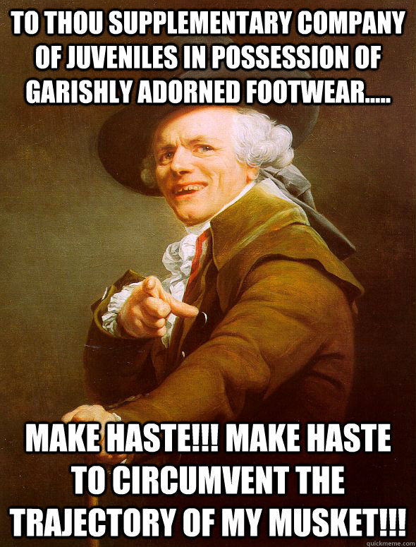 To thou supplementary company of juveniles in possession of garishly adorned footwear..... Make haste!!! Make haste to circumvent the trajectory of my musket!!!  Joseph Ducreux