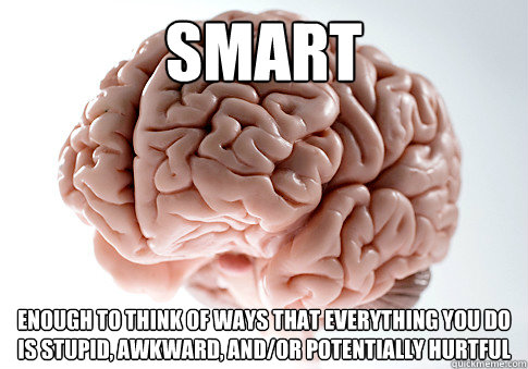 SMART ENOUGH TO THINK OF WAYS THAT EVERYTHING YOU DO IS STUPID, AWKWARD, AND/OR POTENTIALLY HURTFUL  - SMART ENOUGH TO THINK OF WAYS THAT EVERYTHING YOU DO IS STUPID, AWKWARD, AND/OR POTENTIALLY HURTFUL   Scumbag Brain