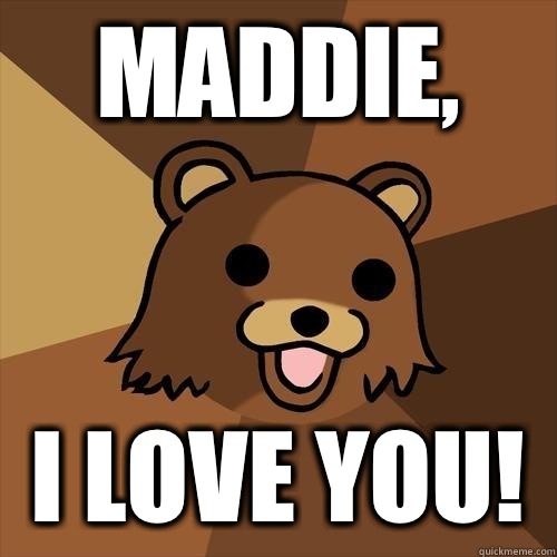 Maddie, I love you!  Pedobear