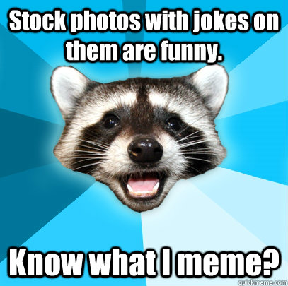 Stock photos with jokes on them are funny. Know what I meme?  Lame Pun Coon