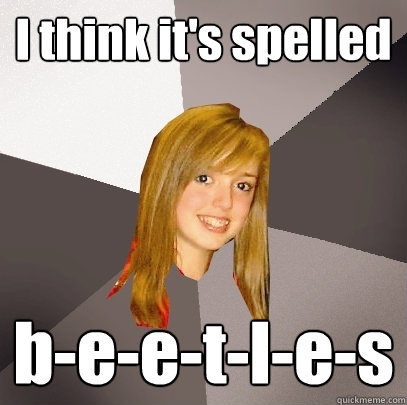 I think it's spelled b-e-e-t-l-e-s  Musically Oblivious 8th Grader