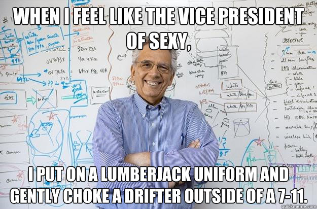 When I feel like THE VICE PRESIDENT OF SEXY, I put on a lumberjack uniform and gently choke a drifter outside of a 7-11. - When I feel like THE VICE PRESIDENT OF SEXY, I put on a lumberjack uniform and gently choke a drifter outside of a 7-11.  Engineering Professor