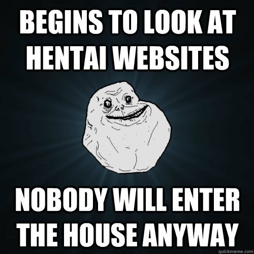 Begins to look at hentai websites Nobody will enter the house anyway  Forever Alone