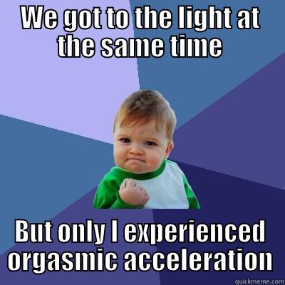 Success acceleration - WE GOT TO THE LIGHT AT THE SAME TIME BUT ONLY I EXPERIENCED ORGASMIC ACCELERATION Success Kid