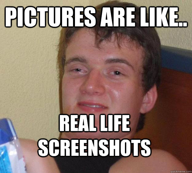 Pictures are like.. Real life screenshots  10 Guy