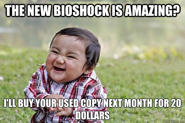 the new bioshock is amazing? I'll buy your used copy next month for 20 dollars  Evil Toddler