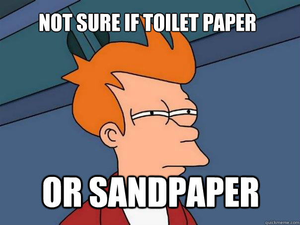 Not sure if toilet paper Or sandpaper  Futurama Fry