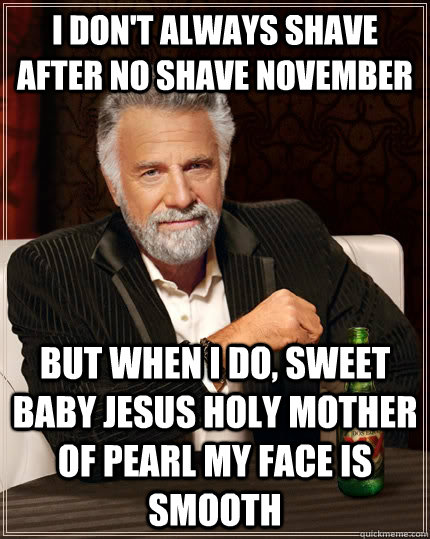 I don't always shave after no shave november but when I do, sweet baby jesus holy mother of pearl my face is smooth  The Most Interesting Man In The World