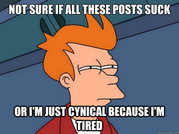 Not sure if all these posts suck Or I'm just cynical because I'm tired  Futurama Fry