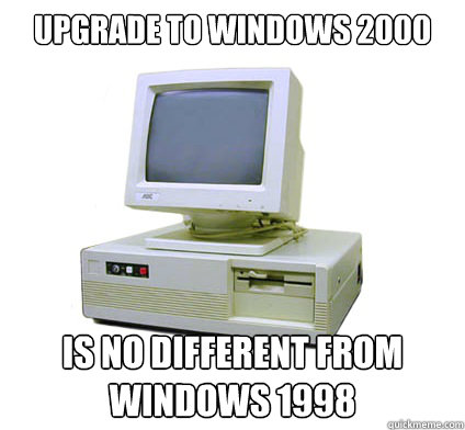 upgrade to windows 2000 is no different from windows 1998  Your First Computer