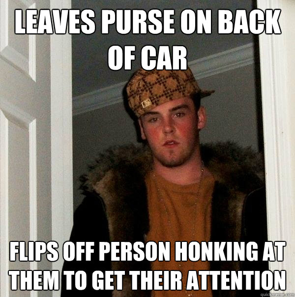 Leaves purse on back of car Flips off person honking at them to get their attention - Leaves purse on back of car Flips off person honking at them to get their attention  Scumbag Steve