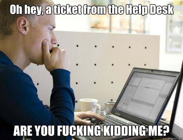 Oh hey, a ticket from the Help Desk ARE YOU FUCKING KIDDING ME? - Oh hey, a ticket from the Help Desk ARE YOU FUCKING KIDDING ME?  Programmer