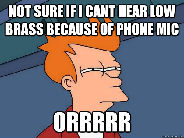 Not sure if i cant hear low brass because of phone mic Orrrrr  Futurama Fry