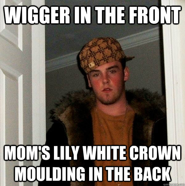 Wigger in the front Mom's lily white crown moulding in the back  Scumbag Steve