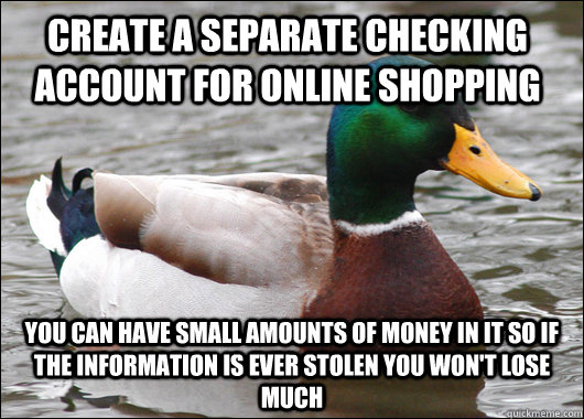 Create a separate checking account for online shopping You can have small amounts of money in it so if the information is ever stolen you won't lose much  - Create a separate checking account for online shopping You can have small amounts of money in it so if the information is ever stolen you won't lose much   Actual Advice Mallard