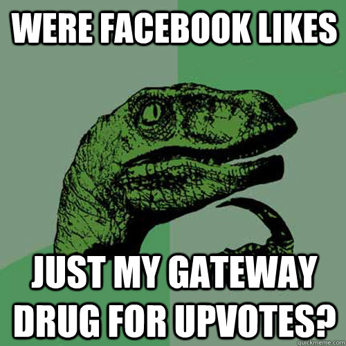 Were facebook likes just my gateway drug for upvotes?  Philosoraptor