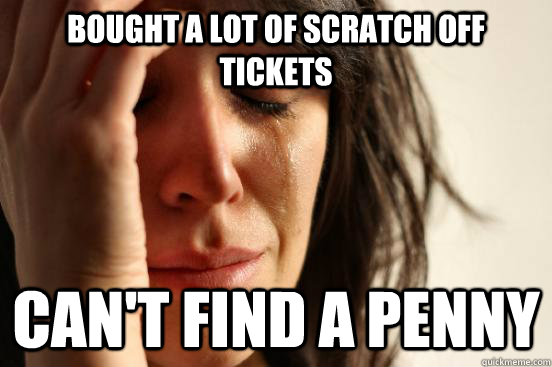 Bought a lot of scratch off tickets Can't find a penny - Bought a lot of scratch off tickets Can't find a penny  First World Problems