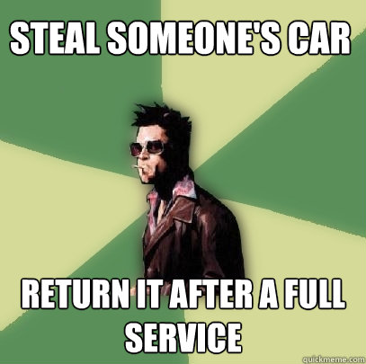 steal someone's car return it after a full service  Helpful Tyler Durden