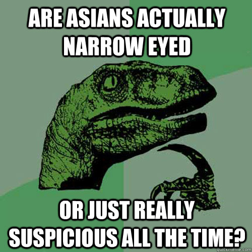 Are Asians actually narrow eyed or just really suspicious all the time?  Philosoraptor