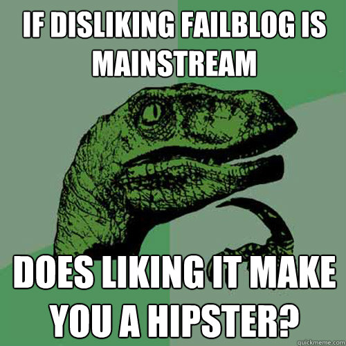 If disliking FailBlog is mainstream Does liking it make you a hipster?  Philosoraptor