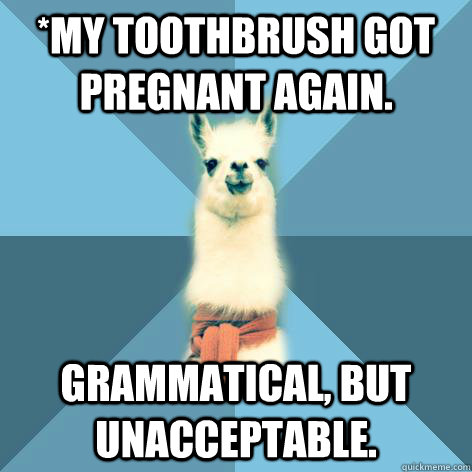 *My toothbrush got pregnant again. Grammatical, but unacceptable. - *My toothbrush got pregnant again. Grammatical, but unacceptable.  Linguist Llama