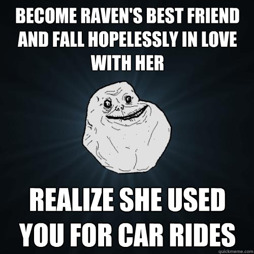 Become Raven's best friend and fall hopelessly in love with her Realize she used you for Car Rides  Forever Alone